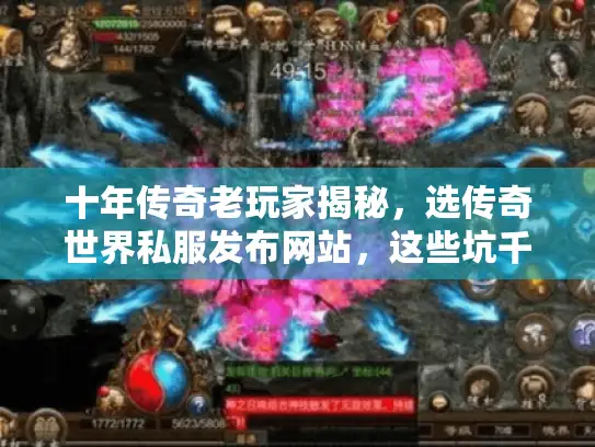 十年传奇老玩家揭秘，选传奇世界私服发布网站，这些坑千万别踩！