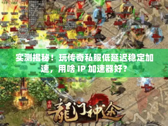 实测揭秘!玩传奇私服低延迟稳定加速,用啥 IP 加速器好? 实测揭秘!玩传奇私服低延迟稳定加速,用啥 IP 加速器好?