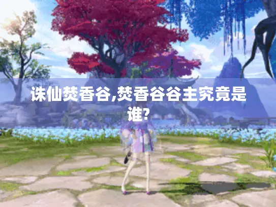 诛仙焚香谷,焚香谷谷主究竟是谁? 诛仙焚香谷,焚香谷谷主究竟是谁?