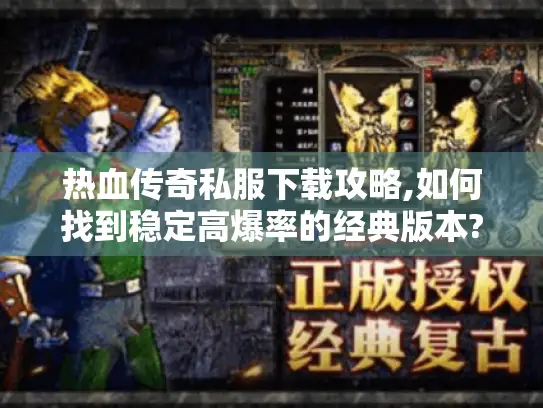 热血传奇私服下载攻略,如何找到稳定高爆率的经典版本?