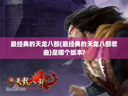 最经典的天龙八部(最经典的天龙八部歌曲)是哪个版本?