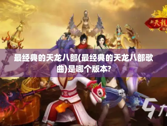 最经典的天龙八部(最经典的天龙八部歌曲)是哪个版本?