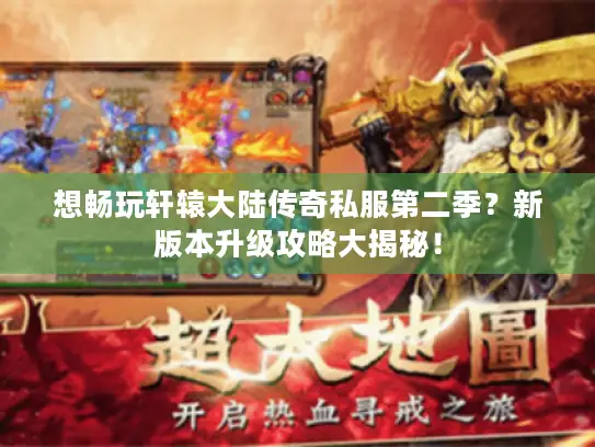 想畅玩轩辕大陆传奇私服第二季？新版本升级攻略大揭秘！