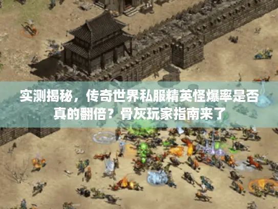 实测揭秘，传奇世界私服精英怪爆率是否真的翻倍？骨灰玩家指南来了