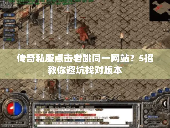 传奇私服点击老跳同一网站？5招教你避坑找对版本