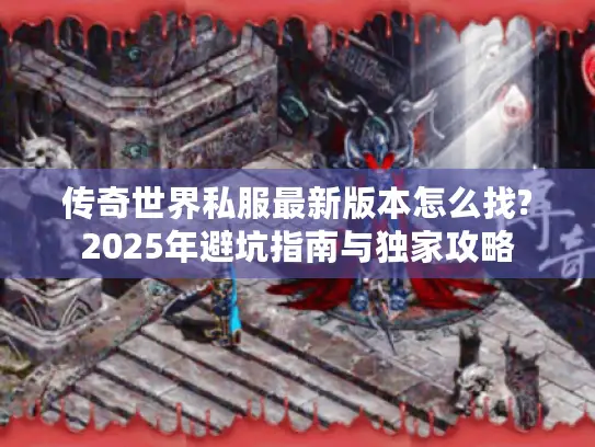 传奇世界私服最新版本怎么找?2025年避坑指南与独家攻略
