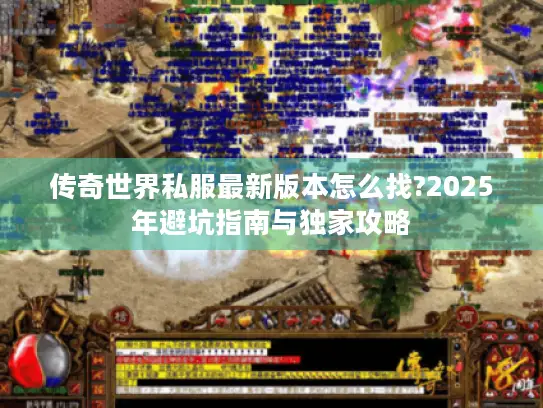 传奇世界私服最新版本怎么找?2025年避坑指南与独家攻略