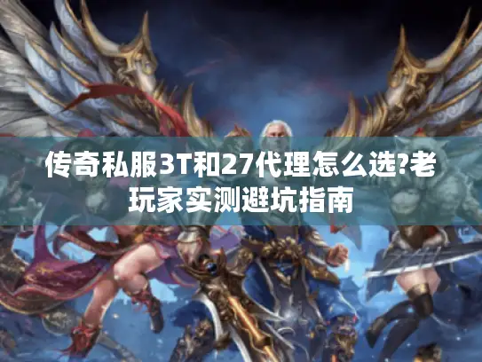 传奇私服3T和27代理怎么选?老玩家实测避坑指南