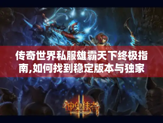 传奇世界私服雄霸天下终极指南,如何找到稳定版本与独家玩法
