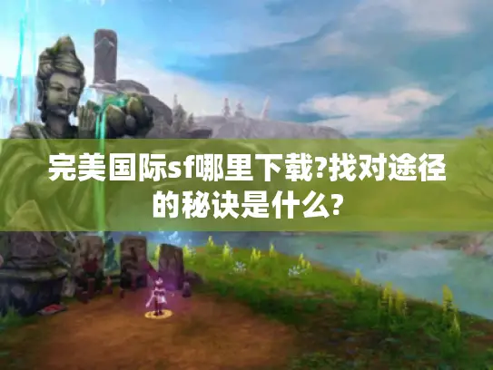 完美国际sf哪里下载?找对途径的秘诀是什么?
