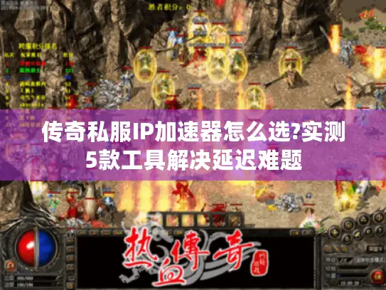 传奇私服IP加速器怎么选?实测5款工具解决延迟难题