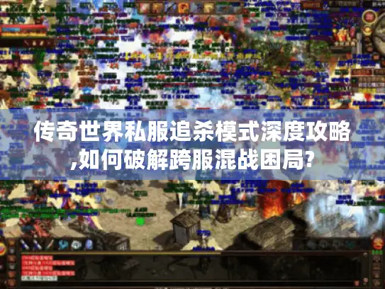 传奇世界私服追杀模式深度攻略,如何破解跨服混战困局? 传奇世界私服追杀模式深度攻略,如何破解跨服混战困局?