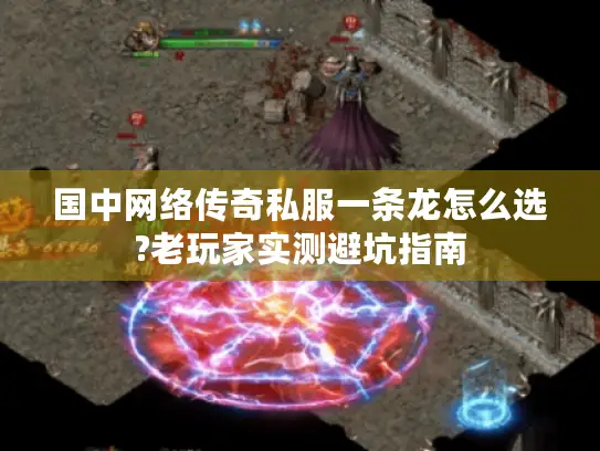 国中网络传奇私服一条龙怎么选?老玩家实测避坑指南