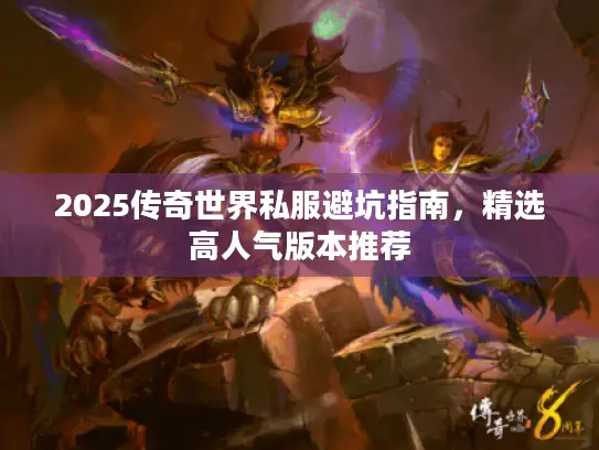 2025传奇世界私服避坑指南，精选高人气版本推荐