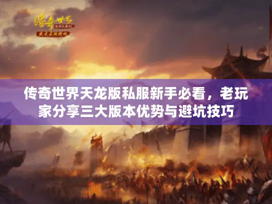 传奇世界天龙版私服新手必看,老玩家分享三大版本优势与避坑技巧 传奇世界天龙版私服新手必看,老玩家分享三大版本优势与避坑技巧