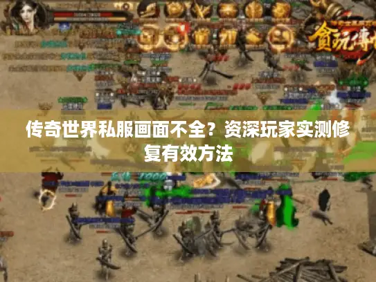 传奇世界私服画面不全？资深玩家实测修复有效方法