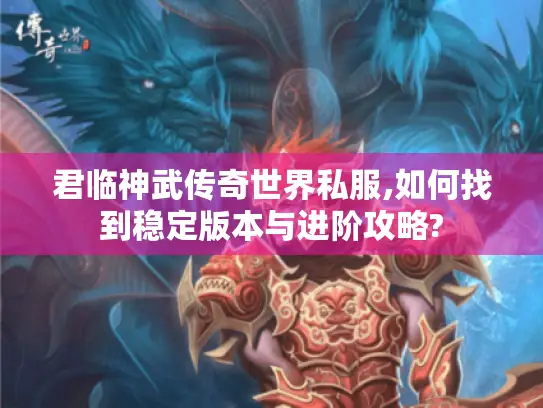 君临神武传奇世界私服,如何找到稳定版本与进阶攻略?