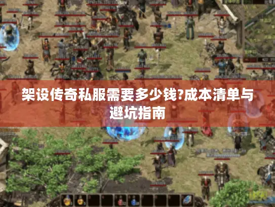 架设传奇私服需要多少钱?成本清单与避坑指南 架设传奇私服需要多少钱?成本清单与避坑指南