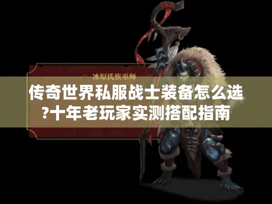 传奇世界私服战士装备怎么选?十年老玩家实测搭配指南 传奇世界私服战士装备怎么选?十年老玩家实测搭配指南