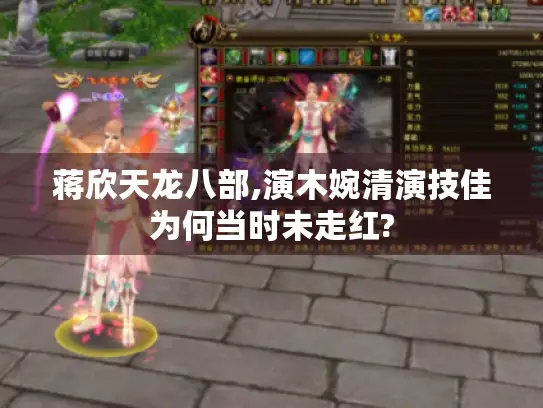 蒋欣天龙八部,演木婉清演技佳为何当时未走红?