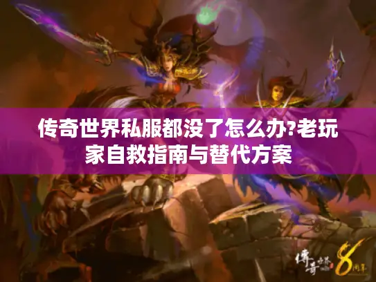 传奇世界私服都没了怎么办?老玩家自救指南与替代方案