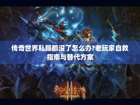 传奇世界私服都没了怎么办?老玩家自救指南与替代方案