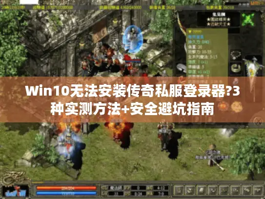 Win10无法安装传奇私服登录器?3种实测方法+安全避坑指南 Win10无法安装传奇私服登录器?3种实测方法+安全避坑指南