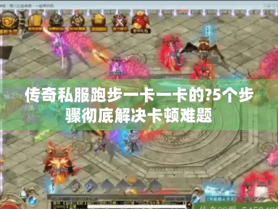 传奇私服跑步一卡一卡的?5个步骤彻底解决卡顿难题 传奇私服跑步一卡一卡的?5个步骤彻底解决卡顿难题