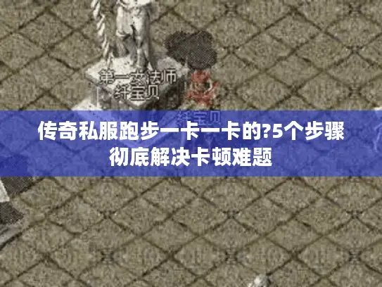 传奇私服跑步一卡一卡的?5个步骤彻底解决卡顿难题 传奇私服跑步一卡一卡的?5个步骤彻底解决卡顿难题