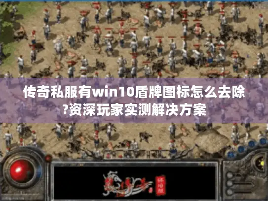 传奇私服有win10盾牌图标怎么去除?资深玩家实测解决方案 传奇私服有win10盾牌图标怎么去除?资深玩家实测解决方案