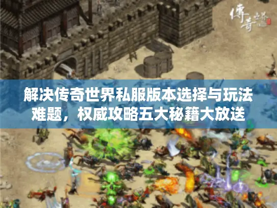解决传奇世界私服版本选择与玩法难题,权威攻略五大秘籍大放送 解决传奇世界私服版本选择与玩法难题,权威攻略五大秘籍大放送