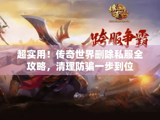 超实用!传奇世界删除私服全攻略,清理防骗一步到位 超实用!传奇世界删除私服全攻略,清理防骗一步到位