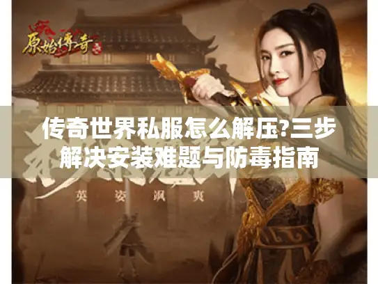 传奇世界私服怎么解压?三步解决安装难题与防毒指南