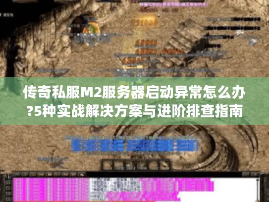 传奇私服M2服务器启动异常怎么办?5种实战解决方案与进阶排查指南