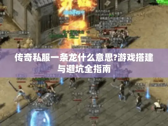传奇私服一条龙什么意思?游戏搭建与避坑全指南