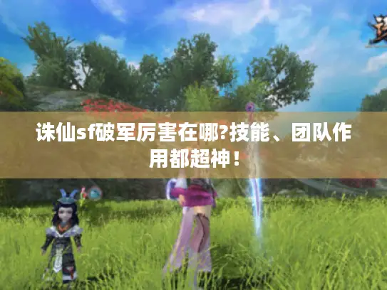 诛仙sf破军厉害在哪?技能、团队作用都超神！