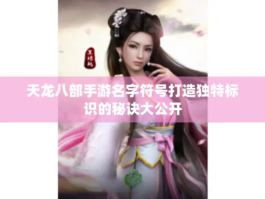 天龙八部手游名字符号打造独特标识的秘诀大公开