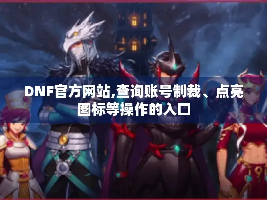 DNF官方网站,查询账号制裁、点亮图标等操作的入口 DNF官方网站,查询账号制裁、点亮图标等操作的入口