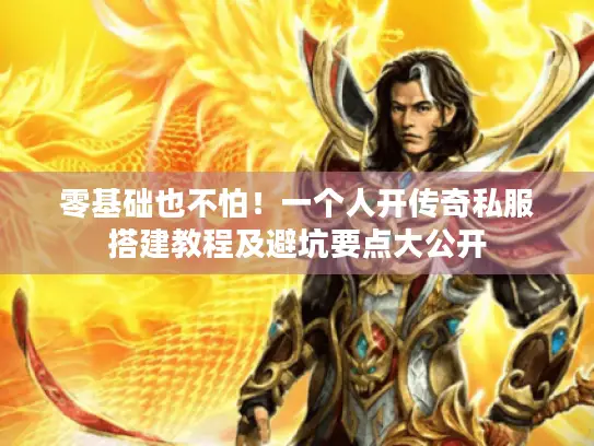 零基础也不怕!一个人开传奇私服搭建教程及避坑要点大公开 零基础也不怕!一个人开传奇私服搭建教程及避坑要点大公开