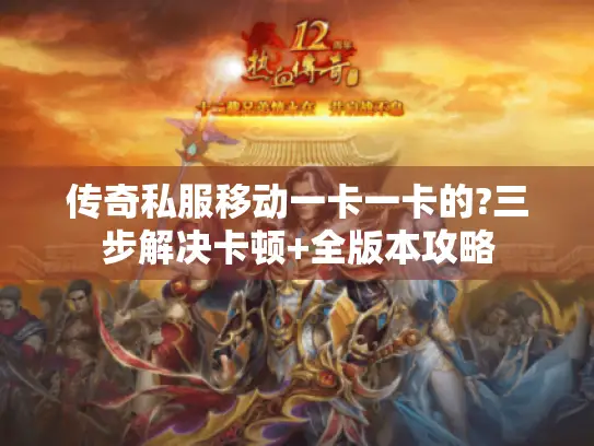 传奇私服移动一卡一卡的?三步解决卡顿+全版本攻略 传奇私服移动一卡一卡的?三步解决卡顿+全版本攻略
