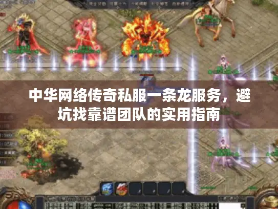 中华网络传奇私服一条龙服务，避坑找靠谱团队的实用指南