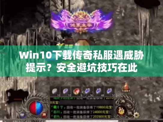 Win10下载传奇私服遇威胁提示？安全避坑技巧在此