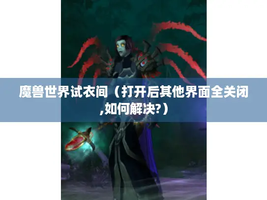 魔兽世界试衣间（打开后其他界面全关闭,如何解决?）