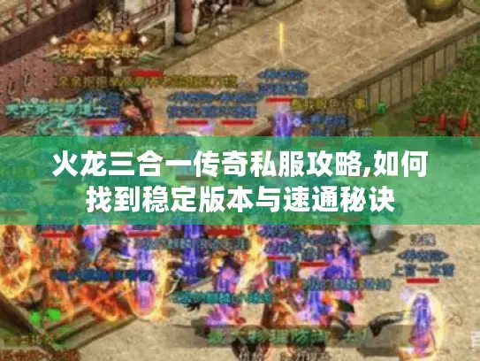 火龙三合一传奇私服攻略,如何找到稳定版本与速通秘诀 火龙三合一传奇私服攻略,如何找到稳定版本与速通秘诀