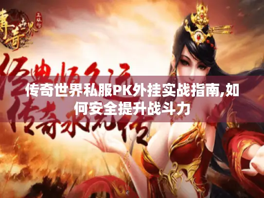 传奇世界私服PK外挂实战指南,如何安全提升战斗力