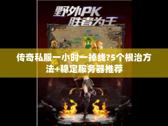 传奇私服一小时一掉线?5个根治方法+稳定服务器推荐 传奇私服一小时一掉线?5个根治方法+稳定服务器推荐