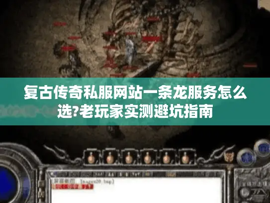 复古传奇私服网站一条龙服务怎么选?老玩家实测避坑指南