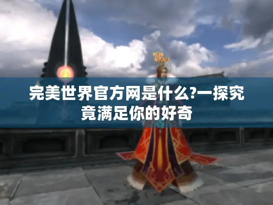 完美世界官方网是什么?一探究竟满足你的好奇