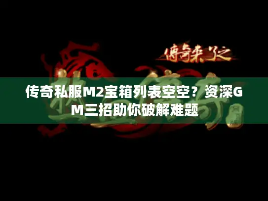 传奇私服M2宝箱列表空空？资深GM三招助你破解难题