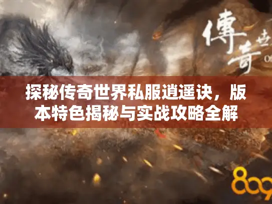 探秘传奇世界私服逍遥诀,版本特色揭秘与实战攻略全解 探秘传奇世界私服逍遥诀,版本特色揭秘与实战攻略全解